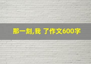 那一刻,我 了作文600字